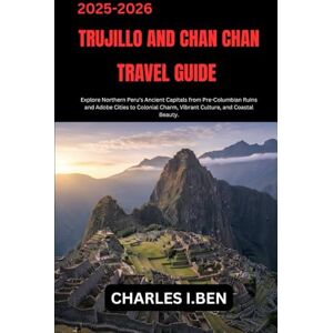 BEN, CHARLES H. TRUJILLO AND CHAN CHAN TRAVEL GUIDE: Explore Northern Peru’s Ancient Capitals from Pre-Columbian Ruins and Adobe Cities to Colonial Charm, Vibrant Culture, and Coastal Beauty. BEN, CHARLES H. TRUJILLO AND CHAN CHAN TRAVEL GUIDE: Explore Northern Peru’s Ancient Capitals from Pre-Columbian Ruins and Adobe Cities to Colonial Charm, Vibrant Culture, and Coastal Beauty.
