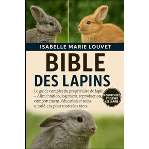 Louvet, Isabelle Marie BIBLE DES LAPINS: Le guide complet du propriétaire de lapin – Alimentation, logement, reproduction, comportement, éducation et soins quotidiens pour toutes les races Louvet, Isabelle Marie BIBLE DES LAPINS: Le guide complet du propriétaire de lapin – Alimentation, logement, reproduction, comportement, éducation et soins quotidiens pour toutes les races