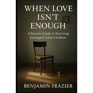 Frazier, Benjamin When Love Isn’t Enough: A Parent’s Guide to Surviving Estranged Adult Children Frazier, Benjamin When Love Isn’t Enough: A Parent’s Guide to Surviving Estranged Adult Children