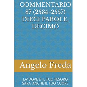Freda, Angelo COMMENTARIO 87 (2534-2557) DIECI PAROLE, DECIMO: LA’ DOVE E’ IL TUO TESORO SARA’ ANCHE IL TUO CUORE (COMMENTARIO AL CATECHISMO DELLA CHIESA CATTOLICA) Freda, Angelo COMMENTARIO 87 (2534-2557) DIECI PAROLE, DECIMO: LA’ DOVE E’ IL TUO TESORO SARA’ ANCHE IL TUO CUORE (COMMENTARIO AL CATECHISMO DELLA CHIESA CATTOLICA)