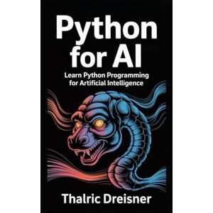 Dreisner, Thalric Python for AI: Learn Python Programming for Artificial Intelligence Dreisner, Thalric Python for AI: Learn Python Programming for Artificial Intelligence