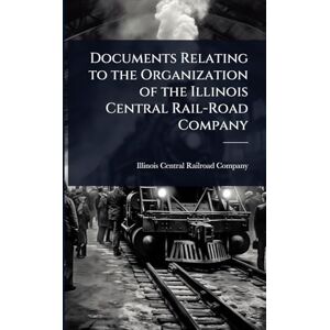 Documents Relating to the Organization of the Illinois Central Rail-Road Company Documents Relating to the Organization of the Illinois Central Rail-Road Company