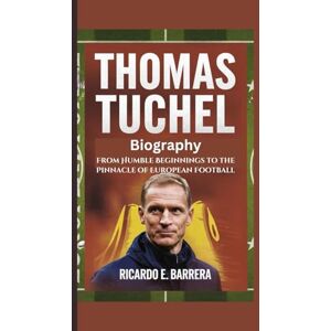 E. Barrera, Ricardo THOMAS TUCHEL BIOGRAPHY: From Humble Beginnings to the Pinnacle of European Football E. Barrera, Ricardo THOMAS TUCHEL BIOGRAPHY: From Humble Beginnings to the Pinnacle of European Football