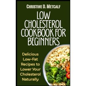 Metcalf, Christine D. Low Cholesterol Cookbook for Beginners: Delicious Low-Fat Recipes to Lower Your Cholesterol Naturally Metcalf, Christine D. Low Cholesterol Cookbook for Beginners: Delicious Low-Fat Recipes to Lower Your Cholesterol Naturally
