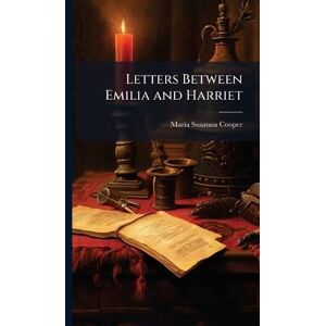 Cooper, Maria Susanna Letters Between Emilia and Harriet Cooper, Maria Susanna Letters Between Emilia and Harriet