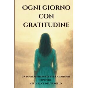 Writer, Mary Ogni giorno con gratitudine: Un diario spirituale per camminare con fede nella luce del Vangelo Writer, Mary Ogni giorno con gratitudine: Un diario spirituale per camminare con fede nella luce del Vangelo