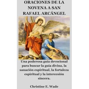 Wade, Christine E. ORACIONES DE LA NOVENA A SAN RAFAEL ARCÁNGEL: Una poderosa guía devocional para buscar la guía divina, la sanación espiritual, la fortaleza espiritual y la intercesión sincera. Wade, Christine E. ORACIONES DE LA NOVENA A SAN RAFAEL ARCÁNGEL: Una poderosa guía devocional para buscar la guía divina, la sanación espiritual, la fortaleza espiritual y la intercesión sincera.