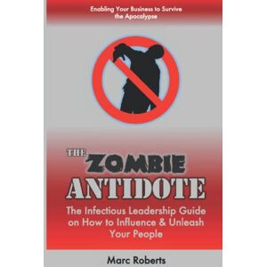 Roberts The Zombie ANTIDOTE: The Infectious Leadership Guide on How to Influence & Unleash Your People Enabling Your Business to Survive the Apocalypse Roberts The Zombie ANTIDOTE: The Infectious Leadership Guide on How to Influence & Unleash Your People Enabling Your Business to Survive the Apocalypse