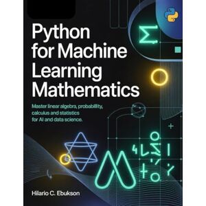 C. EBUKSON, HILARIO Python for Machine Learning mathematics: Master linear Algebra, probability, calculus and statistics for AI and data science. C. EBUKSON, HILARIO Python for Machine Learning mathematics: Master linear Algebra, probability, calculus and statistics for AI and data science.