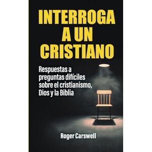 Carswell, Roger Interroga a un cristiano: Respuestas a preguntas difíciles sobre el cristianismo, Dios y la Biblia Carswell, Roger Interroga a un cristiano: Respuestas a preguntas difíciles sobre el cristianismo, Dios y la Biblia