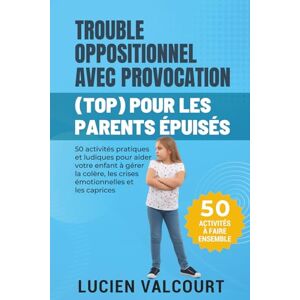 Valcourt, Lucien TROUBLE OPPOSITIONNEL AVEC PROVOCATION (TOP) POUR LES PARENTS ÉPUISÉS: 50 activités pratiques et ludiques pour aider votre enfant à gérer la colère, les crises émotionnelles et les caprices Valcourt, Lucien TROUBLE OPPOSITIONNEL AVEC PROVOCATION (TOP) POUR LES PARENTS ÉPUISÉS: 50 activités pratiques et ludiques pour aider votre enfant à gérer la colère, les crises émotionnelles et les caprices