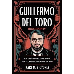 M. Victoria, Karl GUILLERMO DEL TORO BIOGRAPHY: How One Storyteller Redefined Fantasy, Horror, and Human Emotion M. Victoria, Karl GUILLERMO DEL TORO BIOGRAPHY: How One Storyteller Redefined Fantasy, Horror, and Human Emotion