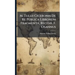 Cicero, Marcus Tullius M. Tullii Ciceronis De Re Publica Librorum Fragmenta, Recens. F. Osannus Cicero, Marcus Tullius M. Tullii Ciceronis De Re Publica Librorum Fragmenta, Recens. F. Osannus