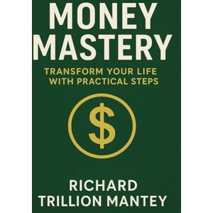 Trillion Mantey, Richard Money Mastery: Transform Your Life with Practical Steps Trillion Mantey, Richard Money Mastery: Transform Your Life with Practical Steps