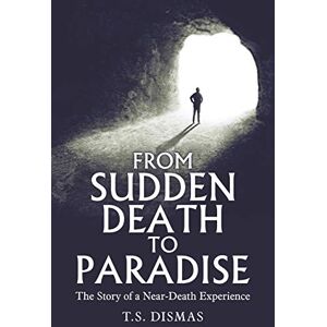 Dismas, T S From Sudden Death to Paradise: The Story of a Near-Death Experience Dismas, T S From Sudden Death to Paradise: The Story of a Near-Death Experience