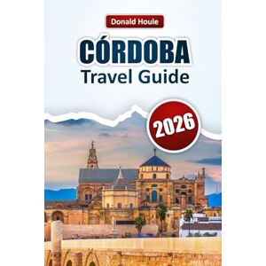 Houle, Donald CÓRDOBA TRAVEL GUIDE 2026: Discover Top Attractions, Historic Landmarks, Local Cuisine, and Cultural Experiences in Andalusia Houle, Donald CÓRDOBA TRAVEL GUIDE 2026: Discover Top Attractions, Historic Landmarks, Local Cuisine, and Cultural Experiences in Andalusia