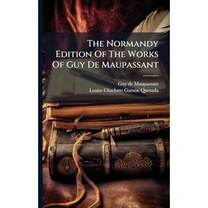 Maupassant, Guy De The Normandy Edition Of The Works Of Guy De Maupassant Maupassant, Guy De The Normandy Edition Of The Works Of Guy De Maupassant