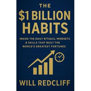 Redcliff, Will The $1 Billion Habits; Inside the Daily Rituals, Mindsets & Skills That Built the World’s Greatest Fortunes: Master the Exact Habits That Turned ... Use Them to Build Your Own Empire Redcliff, Will The $1 Billion Habits; Inside the Daily Rituals, Mindsets & Skills That Built the World’s Greatest Fortunes: Master the Exact Habits That Turned ... Use Them to Build Your Own Empire