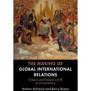 Acharya, Amitav The Making of Global International Relations: Origins and Evolution of IR at its Centenary Acharya, Amitav The Making of Global International Relations: Origins and Evolution of IR at its Centenary
