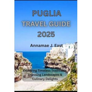 East, Annamae J. PUGLIA TRAVEL GUIDE 2025: Exploring Timeless Traditions, Stunning Landscapes & Culinary Delights East, Annamae J. PUGLIA TRAVEL GUIDE 2025: Exploring Timeless Traditions, Stunning Landscapes & Culinary Delights