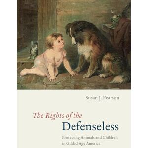 Pearson, Susan J. The Rights of the Defenseless: Protecting Animals and Children in Gilded Age America Pearson, Susan J. The Rights of the Defenseless: Protecting Animals and Children in Gilded Age America