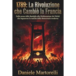 Martorelli, Daniele 1789: La rivoluzione che cambiò la Francia: Dalla presa della bastiglia alla dichiarazione dei diritti che segnarono la nascita della democrazia moderna Martorelli, Daniele 1789: La rivoluzione che cambiò la Francia: Dalla presa della bastiglia alla dichiarazione dei diritti che segnarono la nascita della democrazia moderna
