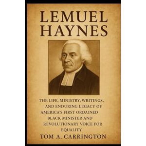 Carrington, Tom A. Lemuel Haynes: The Life, Ministry, Writings, and Enduring Legacy of America’s First Ordained Black Minister and Revolutionary Voice for Equality Carrington, Tom A. Lemuel Haynes: The Life, Ministry, Writings, and Enduring Legacy of America’s First Ordained Black Minister and Revolutionary Voice for Equality