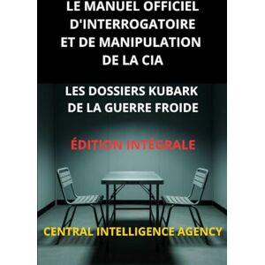 Intelligence Agency, Central Le Manuel officiel d'interrogatoire et de manipulation de la CIA (Traduit): Les Dossiers KUBARK de la guerre froide Édition intégrale Intelligence Agency, Central Le Manuel officiel d'interrogatoire et de manipulation de la CIA (Traduit): Les Dossiers KUBARK de la guerre froide Édition intégrale