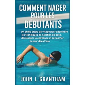 J. Grantham, John COMMENT NAGER POUR LES DÉBUTANTS: Un guide étape par étape pour apprendre les techniques de natation de base, développer la confiance et surmonter la peur dans l'eau J. Grantham, John COMMENT NAGER POUR LES DÉBUTANTS: Un guide étape par étape pour apprendre les techniques de natation de base, développer la confiance et surmonter la peur dans l'eau