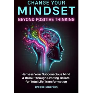 Emerson, Brooke Change Your Mindset: Beyond Positive Thinking: Harness Your Subconscious Mind and Break Through Limiting Beliefs for Total Life Transformation (Emotional Intelligence & Mental Health Collection) Emerson, Brooke Change Your Mindset: Beyond Positive Thinking: Harness Your Subconscious Mind and Break Through Limiting Beliefs for Total Life Transformation (Emotional Intelligence & Mental Health Collection)
