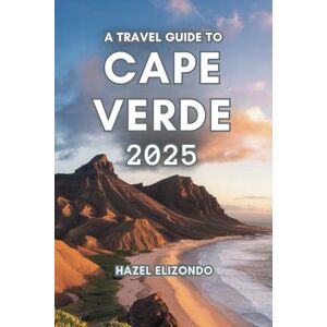 Elizondo, Hazel A TRAVEL GUIDE TO CAPE VERDE 2025: Observe the Untold Beauty of the Islands Elizondo, Hazel A TRAVEL GUIDE TO CAPE VERDE 2025: Observe the Untold Beauty of the Islands