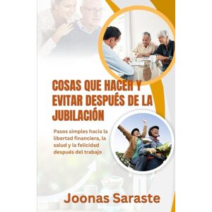 Saraste, Joonas COSAS QUE HACER Y EVITAR DESPUÉS DE LA JUBILACIÓN: Pasos simples hacia la libertad financiera, la salud y la felicidad después del trabajo Saraste, Joonas COSAS QUE HACER Y EVITAR DESPUÉS DE LA JUBILACIÓN: Pasos simples hacia la libertad financiera, la salud y la felicidad después del trabajo