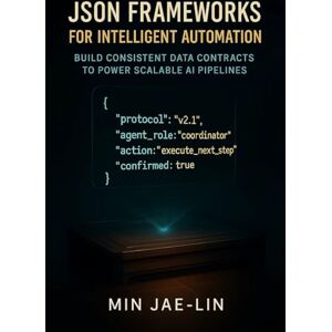 Jae-Lin, Min JSON Frameworks for Intelligent Automation: Build Consistent Data Contracts to Power Scalable AI Pipelines (The JSON Engineering Trilogy) Jae-Lin, Min JSON Frameworks for Intelligent Automation: Build Consistent Data Contracts to Power Scalable AI Pipelines (The JSON Engineering Trilogy)