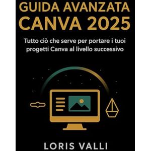 Valli, Loris Guida Avanzata Canva 2025: Tutto ciò che serve per portare i tuoi progetti Canva al livello successivo Valli, Loris Guida Avanzata Canva 2025: Tutto ciò che serve per portare i tuoi progetti Canva al livello successivo