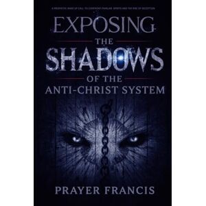 Francis, Prayer Exposing the Shadows of the Anti-Christ System: A Prophetic Wake Up Call to Confront Familiar Spirits, Counterfeits, and the Rise of Deception Francis, Prayer Exposing the Shadows of the Anti-Christ System: A Prophetic Wake Up Call to Confront Familiar Spirits, Counterfeits, and the Rise of Deception