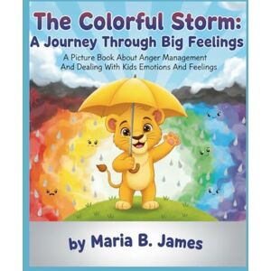 James, Maria B. The Colorful Storm: A Journey Through Big Feelings: A Picture Book About Anger Management And Dealing With Kids Emotions And Feelings James, Maria B. The Colorful Storm: A Journey Through Big Feelings: A Picture Book About Anger Management And Dealing With Kids Emotions And Feelings