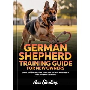 Sterling, Ava GERMAN SHEPHERD TRAINING GUIDE FOR NEW OWNERS: Raising, Training, and Caring for Your Dog from Puppyhood to Senior Years (With Illustrations) Sterling, Ava GERMAN SHEPHERD TRAINING GUIDE FOR NEW OWNERS: Raising, Training, and Caring for Your Dog from Puppyhood to Senior Years (With Illustrations)
