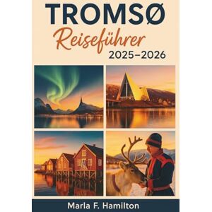 F. Hamilton, Marla Tromsø Reiseführer 2025-2026: Erkunden Sie die Nordlichter, die arktische Tierwelt und die lokalen Juwelen am norwegischen Polarkreis F. Hamilton, Marla Tromsø Reiseführer 2025-2026: Erkunden Sie die Nordlichter, die arktische Tierwelt und die lokalen Juwelen am norwegischen Polarkreis