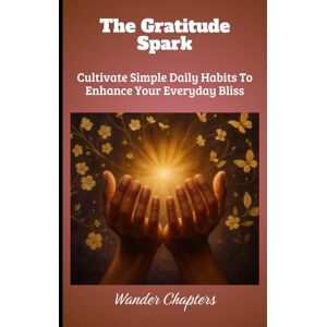 Chapters, Wander The Gratitude Spark: Cultivate Simple Daily Habits To Enhance Your Everyday Bliss Chapters, Wander The Gratitude Spark: Cultivate Simple Daily Habits To Enhance Your Everyday Bliss