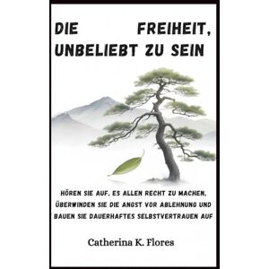 Flores, Catherina K. Die Freiheit, unbeliebt zu sein: Hören Sie auf, es allen recht zu machen, überwinden Sie die Angst vor Ablehnung und bauen Sie dauerhaftes Selbstvertrauen auf Flores, Catherina K. Die Freiheit, unbeliebt zu sein: Hören Sie auf, es allen recht zu machen, überwinden Sie die Angst vor Ablehnung und bauen Sie dauerhaftes Selbstvertrauen auf