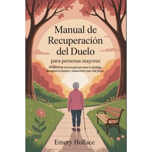 Hollace, Emery Manual de recuperación del duelo para personas mayores: 30 ejercicios suaves para procesar la pérdida, recuperar la fuerza y redescubrir una vida plena Hollace, Emery Manual de recuperación del duelo para personas mayores: 30 ejercicios suaves para procesar la pérdida, recuperar la fuerza y redescubrir una vida plena
