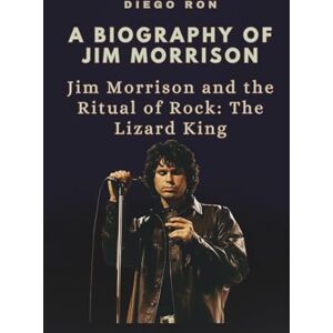Ron, Diego A BIOGRAPHY OF JIM MORRISON: Jim Morrison and the Ritual of Rock: The Lizard King Ron, Diego A BIOGRAPHY OF JIM MORRISON: Jim Morrison and the Ritual of Rock: The Lizard King