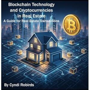 Robirds, Cyndi Blockchain Technology and Cryptocurrencies in Real Estate: A Guide for Real Estate Transactions Robirds, Cyndi Blockchain Technology and Cryptocurrencies in Real Estate: A Guide for Real Estate Transactions