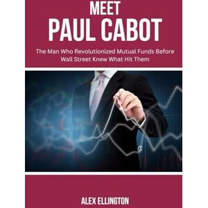 Ellington, Alex MEET PAUL CABOT: The Man Who Revolutionized Mutual Funds Before Wall Street Knew What Hit Them (American Investors, Market Leaders and Their Unbelievable Success Stories) Ellington, Alex MEET PAUL CABOT: The Man Who Revolutionized Mutual Funds Before Wall Street Knew What Hit Them (American Investors, Market Leaders and Their Unbelievable Success Stories)