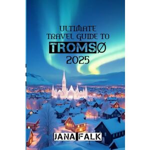 FALK, JANA Ultimate Travel Guide to Tromsø 2025: "Explore the Heart of the North – From Aurora Skies to Sami Trails FALK, JANA Ultimate Travel Guide to Tromsø 2025: "Explore the Heart of the North – From Aurora Skies to Sami Trails