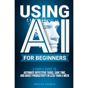 Thomas, Wesley USING AI FOR BEGINNERS: A Simple Guide To Automate Repetitive Tasks, Save Time, And Boost Productivity In Less Than A Week Thomas, Wesley USING AI FOR BEGINNERS: A Simple Guide To Automate Repetitive Tasks, Save Time, And Boost Productivity In Less Than A Week