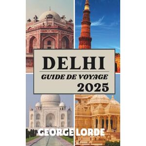 Lorde, George DELHI GUIDE DE VOYAGE 2025: Un voyage dans le temps au cœur de l'Inde, où l'histoire et la vie moderne se rencontrent Lorde, George DELHI GUIDE DE VOYAGE 2025: Un voyage dans le temps au cœur de l'Inde, où l'histoire et la vie moderne se rencontrent