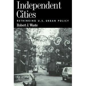 Waste, Robert J. Independent Cities: Rethinking U.S. Urban Policy Waste, Robert J. Independent Cities: Rethinking U.S. Urban Policy