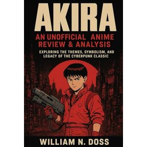 Doss, William N. AKIRA AN UNOFFICIAL ANIME REVIEW & ANALYSIS: REVIEW & ANALYSIS EXPLORING THE THEMES, SYMBOLISM, AND LEGACY OF THE CYBERPUNK CLASSIC Doss, William N. AKIRA AN UNOFFICIAL ANIME REVIEW & ANALYSIS: REVIEW & ANALYSIS EXPLORING THE THEMES, SYMBOLISM, AND LEGACY OF THE CYBERPUNK CLASSIC