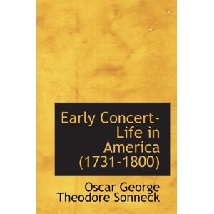 George Theodore Sonneck, Oscar Early Concert-Life in America (1731-1800) George Theodore Sonneck, Oscar Early Concert-Life in America (1731-1800)